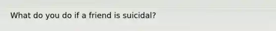 What do you do if a friend is suicidal?