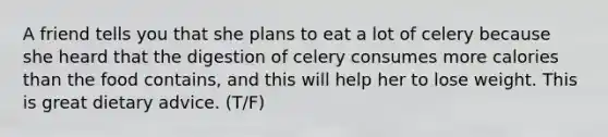 A friend tells you that she plans to eat a lot of celery because she heard that the digestion of celery consumes more calories than the food contains, and this will help her to lose weight. This is great dietary advice. (T/F)