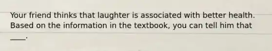 Your friend thinks that laughter is associated with better health. Based on the information in the textbook, you can tell him that ____.