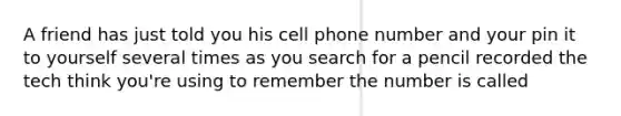 A friend has just told you his cell phone number and your pin it to yourself several times as you search for a pencil recorded the tech think you're using to remember the number is called