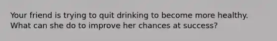 Your friend is trying to quit drinking to become more healthy. What can she do to improve her chances at success?