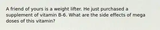 A friend of yours is a weight lifter. He just purchased a supplement of vitamin B-6. What are the side effects of mega doses of this vitamin?