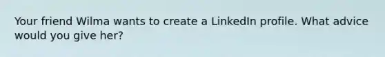 Your friend Wilma wants to create a LinkedIn profile. What advice would you give her?