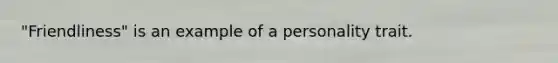 "Friendliness" is an example of a personality trait.