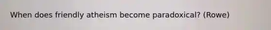 When does friendly atheism become paradoxical? (Rowe)