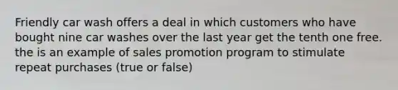 Friendly car wash offers a deal in which customers who have bought nine car washes over the last year get the tenth one free. the is an example of sales promotion program to stimulate repeat purchases (true or false)