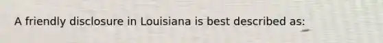 A friendly disclosure in Louisiana is best described as: