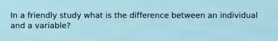 In a friendly study what is the difference between an individual and a variable?