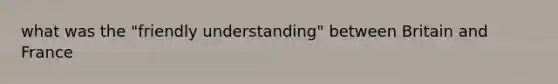 what was the "friendly understanding" between Britain and France