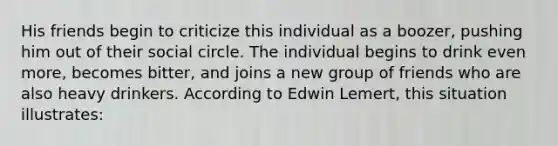 His friends begin to criticize this individual as a boozer, pushing him out of their social circle. The individual begins to drink even more, becomes bitter, and joins a new group of friends who are also heavy drinkers. According to Edwin Lemert, this situation illustrates: