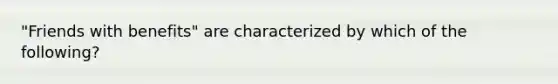 "Friends with benefits" are characterized by which of the following?