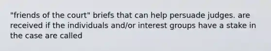 "friends of the court" briefs that can help persuade judges. are received if the individuals and/or interest groups have a stake in the case are called