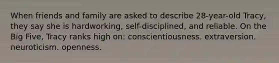 When friends and family are asked to describe 28-year-old Tracy, they say she is hardworking, self-disciplined, and reliable. On the Big Five, Tracy ranks high on: conscientiousness. extraversion. neuroticism. openness.