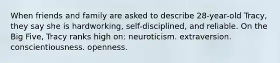 When friends and family are asked to describe 28-year-old Tracy, they say she is hardworking, self-disciplined, and reliable. On the Big Five, Tracy ranks high on: neuroticism. extraversion. conscientiousness. openness.