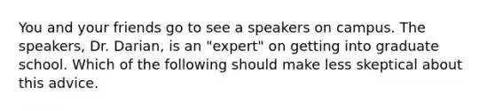 You and your friends go to see a speakers on campus. The speakers, Dr. Darian, is an "expert" on getting into graduate school. Which of the following should make less skeptical about this advice.