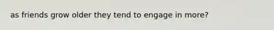 as friends grow older they tend to engage in more?