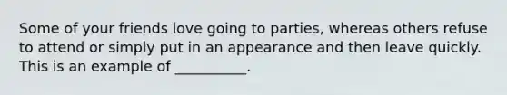 Some of your friends love going to parties, whereas others refuse to attend or simply put in an appearance and then leave quickly. This is an example of __________.