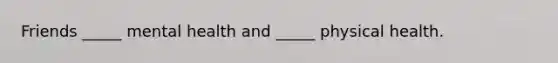Friends _____ mental health and _____ physical health.