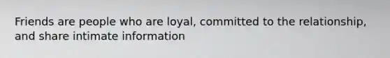 Friends are people who are loyal, committed to the relationship, and share intimate information