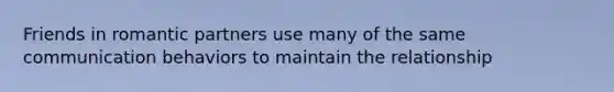 Friends in romantic partners use many of the same communication behaviors to maintain the relationship