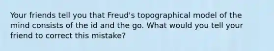 Your friends tell you that Freud's topographical model of the mind consists of the id and the go. What would you tell your friend to correct this mistake?