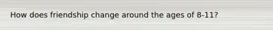 How does friendship change around the ages of 8-11?