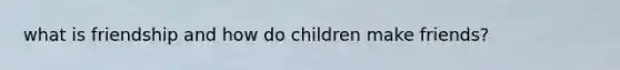 what is friendship and how do children make friends?