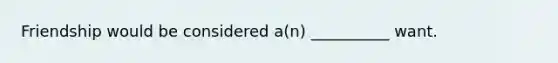 Friendship would be considered a(n) __________ want.