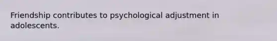 Friendship contributes to psychological adjustment in adolescents.