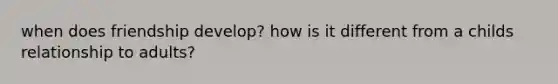 when does friendship develop? how is it different from a childs relationship to adults?