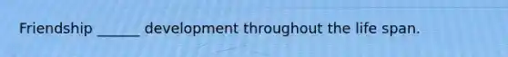 Friendship ______ development throughout the life span.