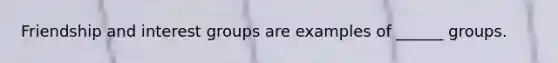 Friendship and interest groups are examples of ______ groups.
