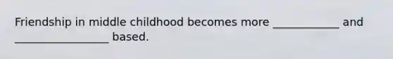Friendship in middle childhood becomes more ____________ and _________________ based.