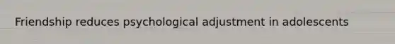 Friendship reduces psychological adjustment in adolescents