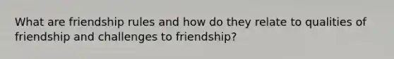 What are friendship rules and how do they relate to qualities of friendship and challenges to friendship?