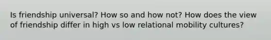 Is friendship universal? How so and how not? How does the view of friendship differ in high vs low relational mobility cultures?