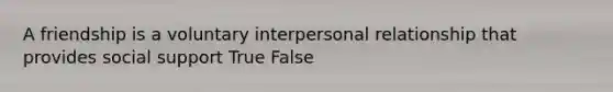 A friendship is a voluntary interpersonal relationship that provides social support True False