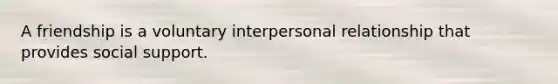A friendship is a voluntary interpersonal relationship that provides social support.
