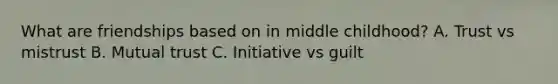 What are friendships based on in middle childhood? A. Trust vs mistrust B. Mutual trust C. Initiative vs guilt