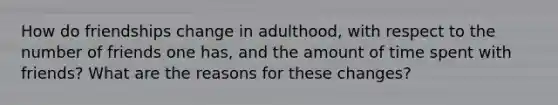 How do friendships change in adulthood, with respect to the number of friends one has, and the amount of time spent with friends? What are the reasons for these changes?