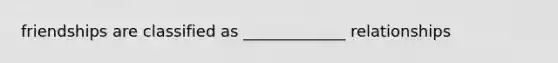 friendships are classified as _____________ relationships