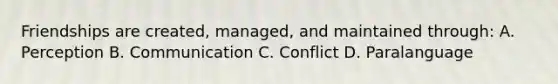 Friendships are created, managed, and maintained through: A. Perception B. Communication C. Conflict D. Paralanguage