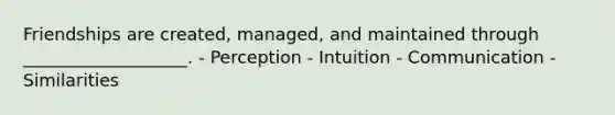 Friendships are created, managed, and maintained through ___________________. - Perception - Intuition - Communication - Similarities