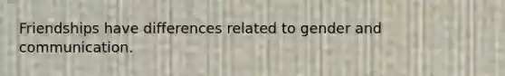 Friendships have differences related to gender and communication.