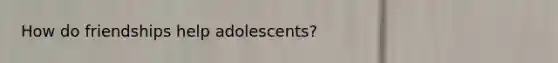 How do friendships help adolescents?