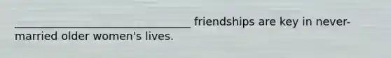 ________________________________ friendships are key in never-married older women's lives.