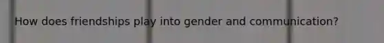 How does friendships play into gender and communication?