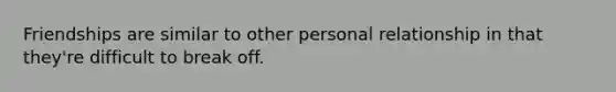 Friendships are similar to other personal relationship in that they're difficult to break off.