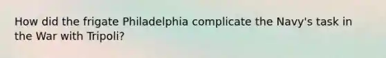 How did the frigate Philadelphia complicate the Navy's task in the War with Tripoli?
