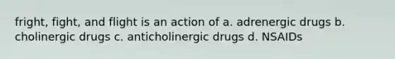 fright, fight, and flight is an action of a. adrenergic drugs b. cholinergic drugs c. anticholinergic drugs d. NSAIDs